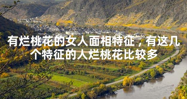 有烂桃花的女人面相特征,有这几个特征的人烂桃花比较多